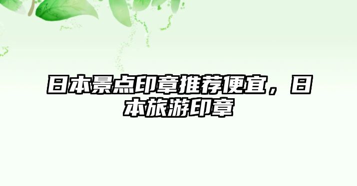 日本景點(diǎn)印章推薦便宜，日本旅游印章