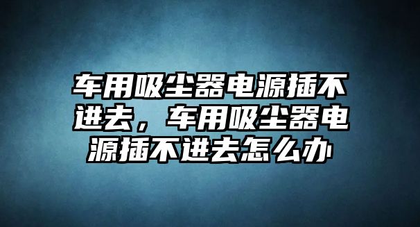車(chē)用吸塵器電源插不進(jìn)去，車(chē)用吸塵器電源插不進(jìn)去怎么辦