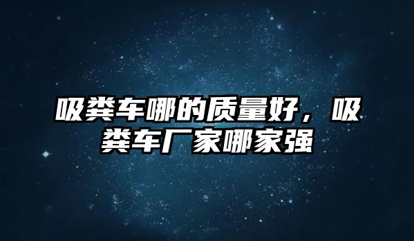 吸糞車(chē)哪的質(zhì)量好，吸糞車(chē)廠(chǎng)家哪家強(qiáng)