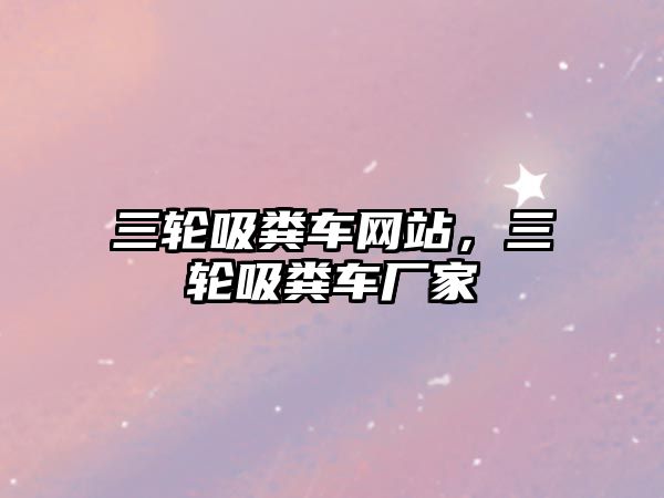 三輪吸糞車(chē)網(wǎng)站，三輪吸糞車(chē)廠(chǎng)家