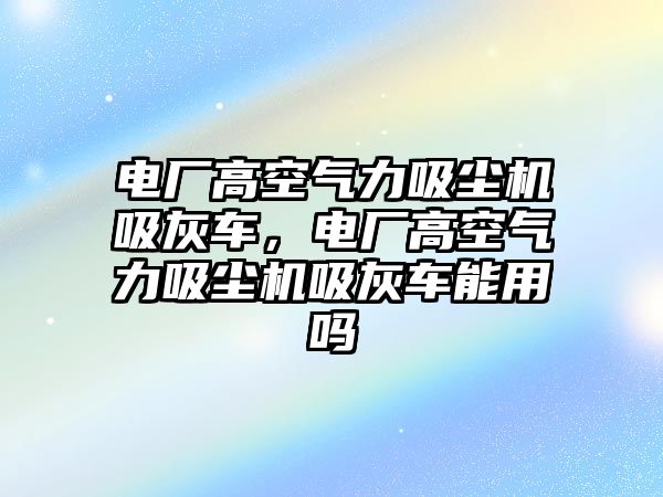 電廠(chǎng)高空氣力吸塵機(jī)吸灰車(chē)，電廠(chǎng)高空氣力吸塵機(jī)吸灰車(chē)能用嗎
