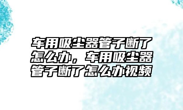 車(chē)用吸塵器管子斷了怎么辦，車(chē)用吸塵器管子斷了怎么辦視頻