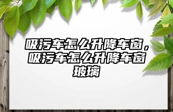 吸污車(chē)怎么升降車(chē)窗，吸污車(chē)怎么升降車(chē)窗玻璃