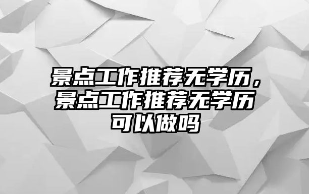 景點(diǎn)工作推薦無(wú)學(xué)歷，景點(diǎn)工作推薦無(wú)學(xué)歷可以做嗎